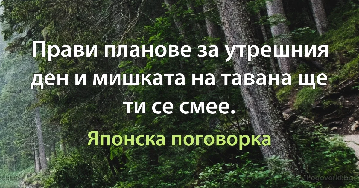 Прави планове за утрешния ден и мишката на тавана ще ти се смее. (Японска поговорка)