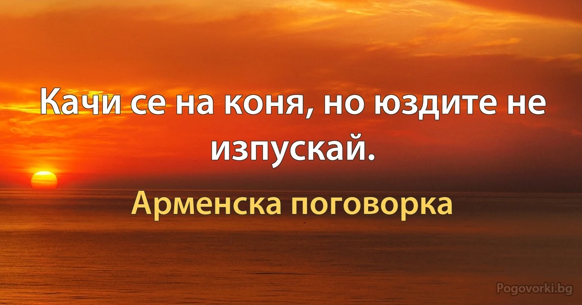 Качи се на коня, но юздите не изпускай. (Арменска поговорка)