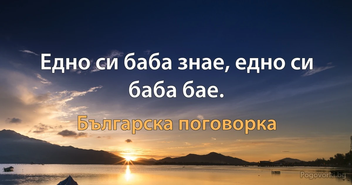 Едно си баба знае, едно си баба бае. (Българска поговорка)