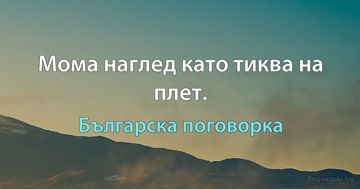 Мома наглед като тиква на плет. (Българска поговорка)