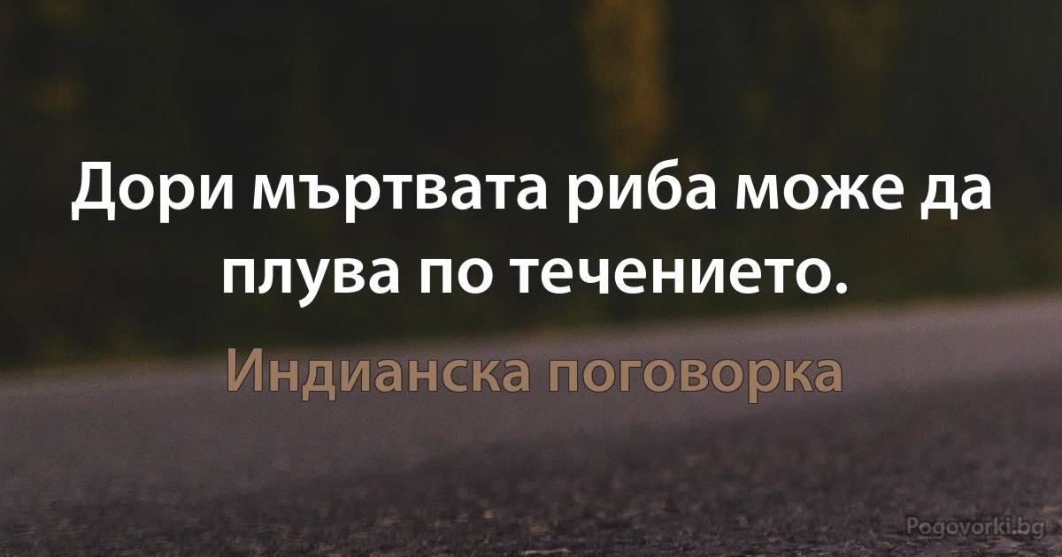 Дори мъртвата риба може да плува по течението. (Индианска поговорка)