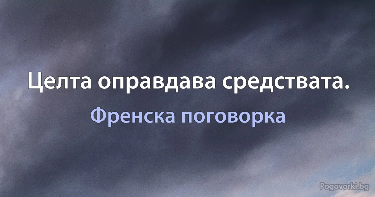 Целта оправдава средствата. (Френска поговорка)