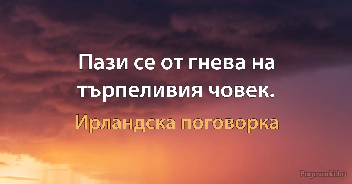 Пази се от гнева на търпеливия човек. (Ирландска поговорка)