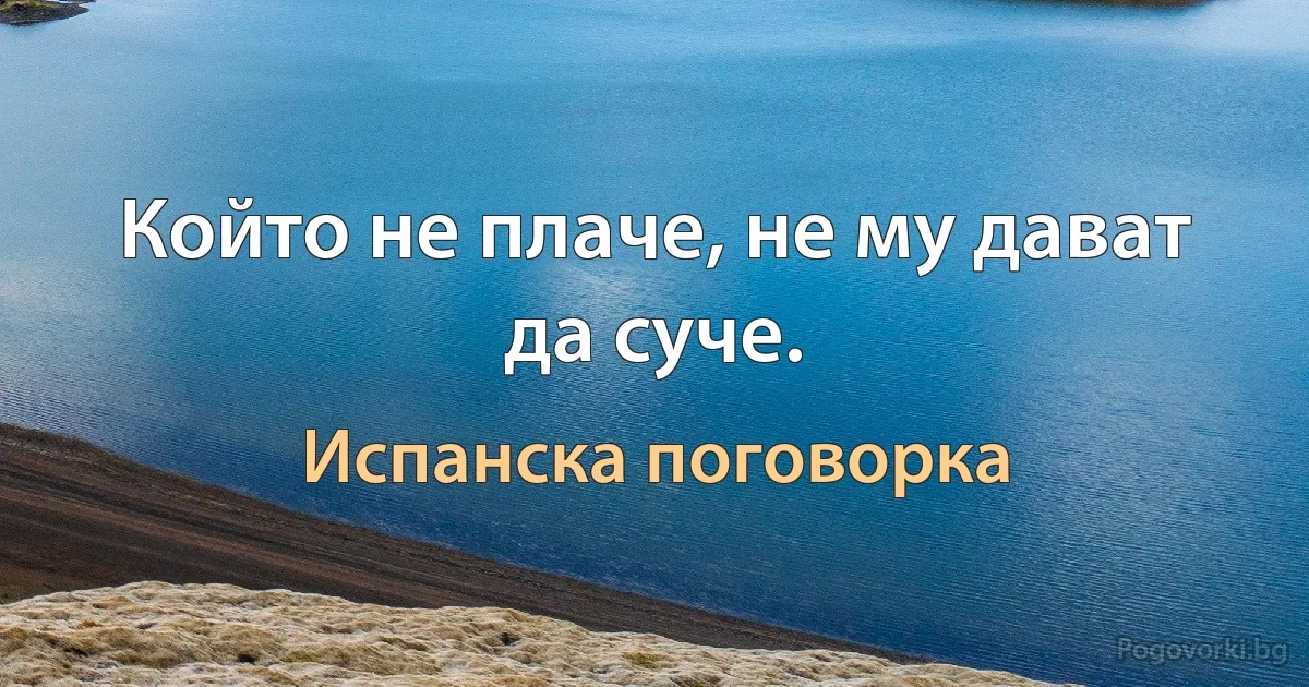 Който не плаче, не му дават да суче. (Испанска поговорка)