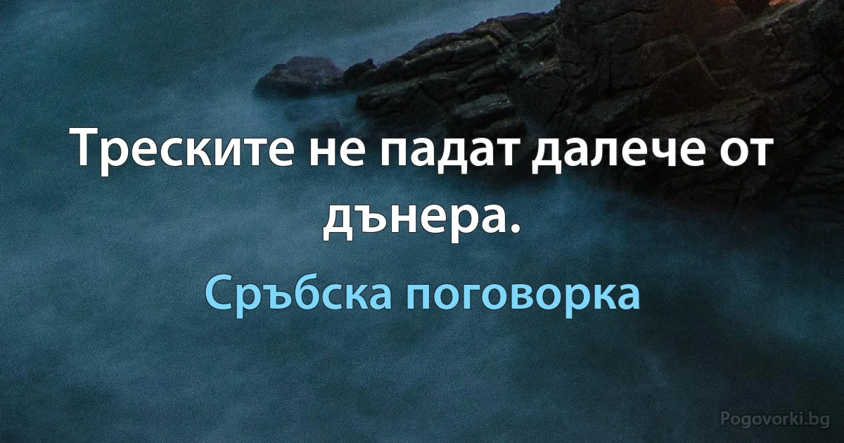 Треските не падат далече от дънера. (Сръбска поговорка)