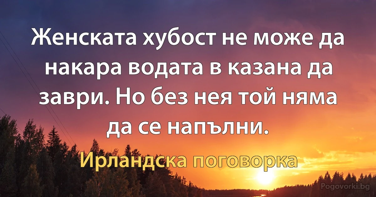 Женската хубост не може да накара водата в казана да заври. Но без нея той няма да се напълни. (Ирландска поговорка)