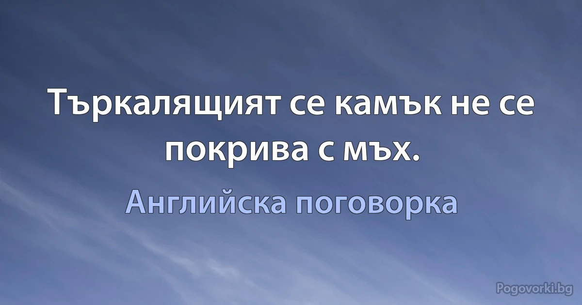 Търкалящият се камък не се покрива с мъх. (Английска поговорка)