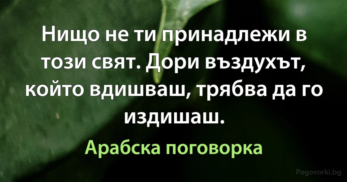 Нищо не ти принадлежи в този свят. Дори въздухът, който вдишваш, трябва да го издишаш. (Арабска поговорка)