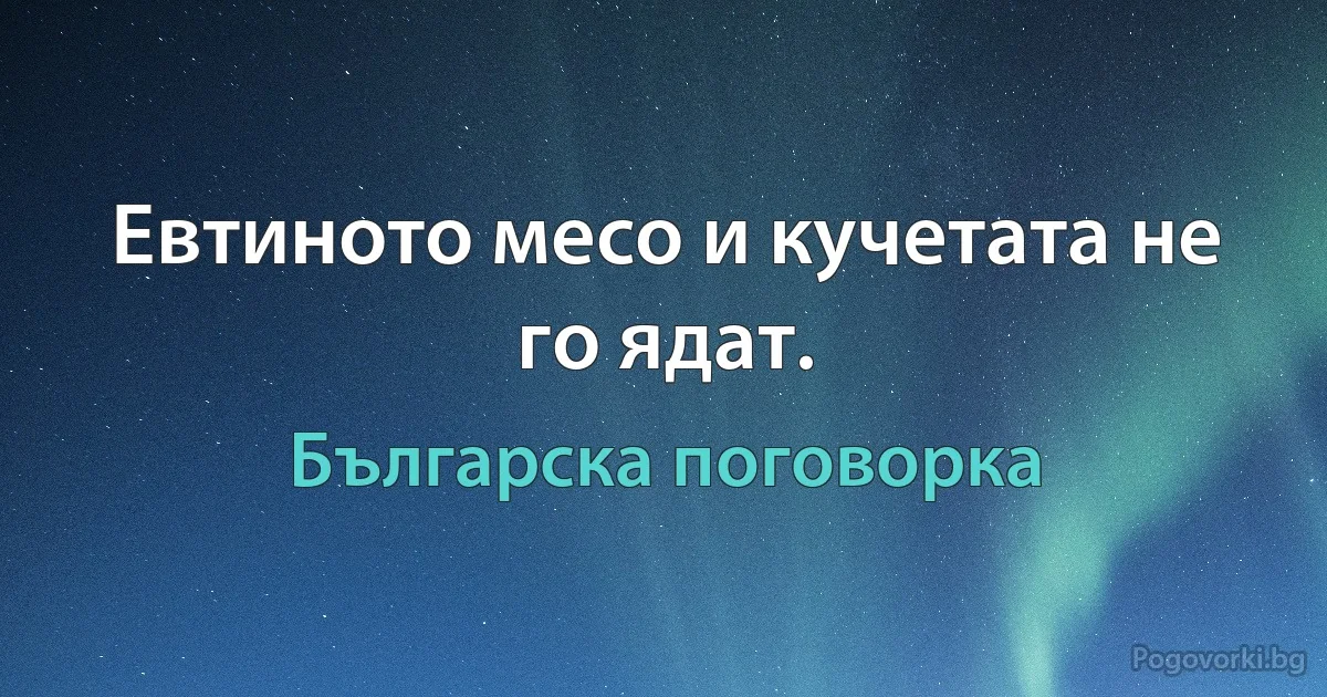 Евтиното месо и кучетата не го ядат. (Българска поговорка)