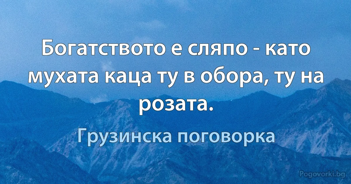 Богатството е сляпо - като мухата каца ту в обора, ту на розата. (Грузинска поговорка)