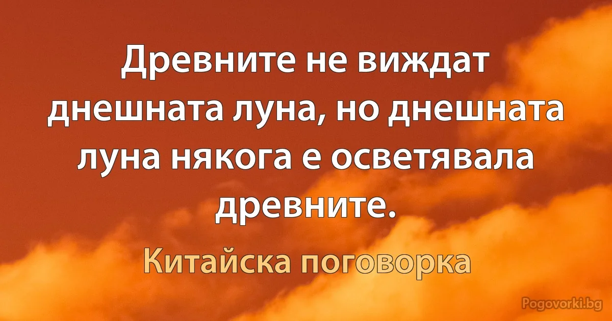 Древните не виждат днешната луна, но днешната луна някога е осветявала древните. (Китайска поговорка)