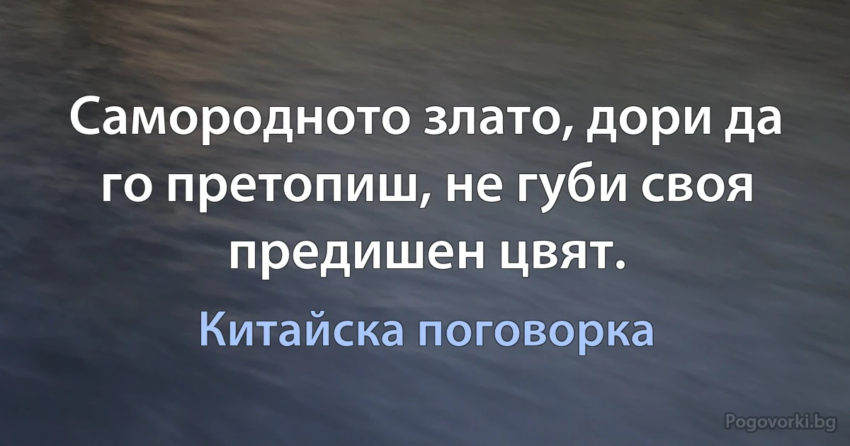 Самородното злато, дори да го претопиш, не губи своя предишен цвят. (Китайска поговорка)