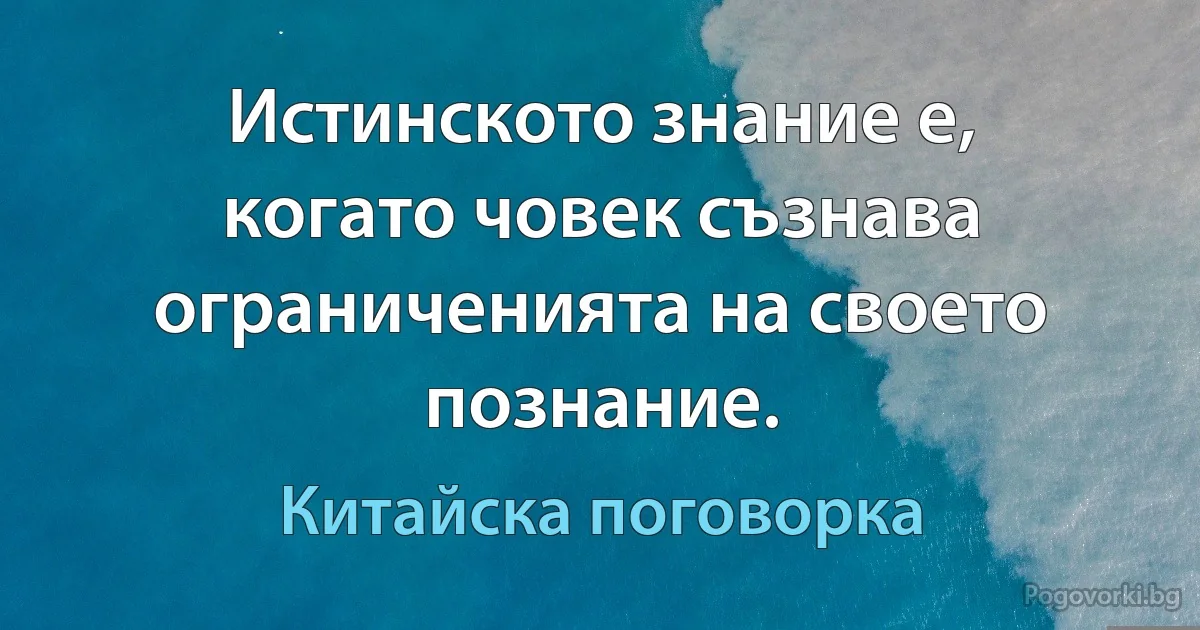 Истинското знание е, когато човек съзнава ограниченията на своето познание. (Китайска поговорка)