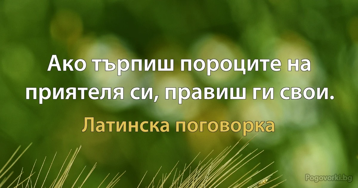 Ако търпиш пороците на приятеля си, правиш ги свои. (Латинска поговорка)