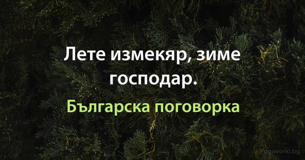Лете измекяр, зиме господар. (Българска поговорка)