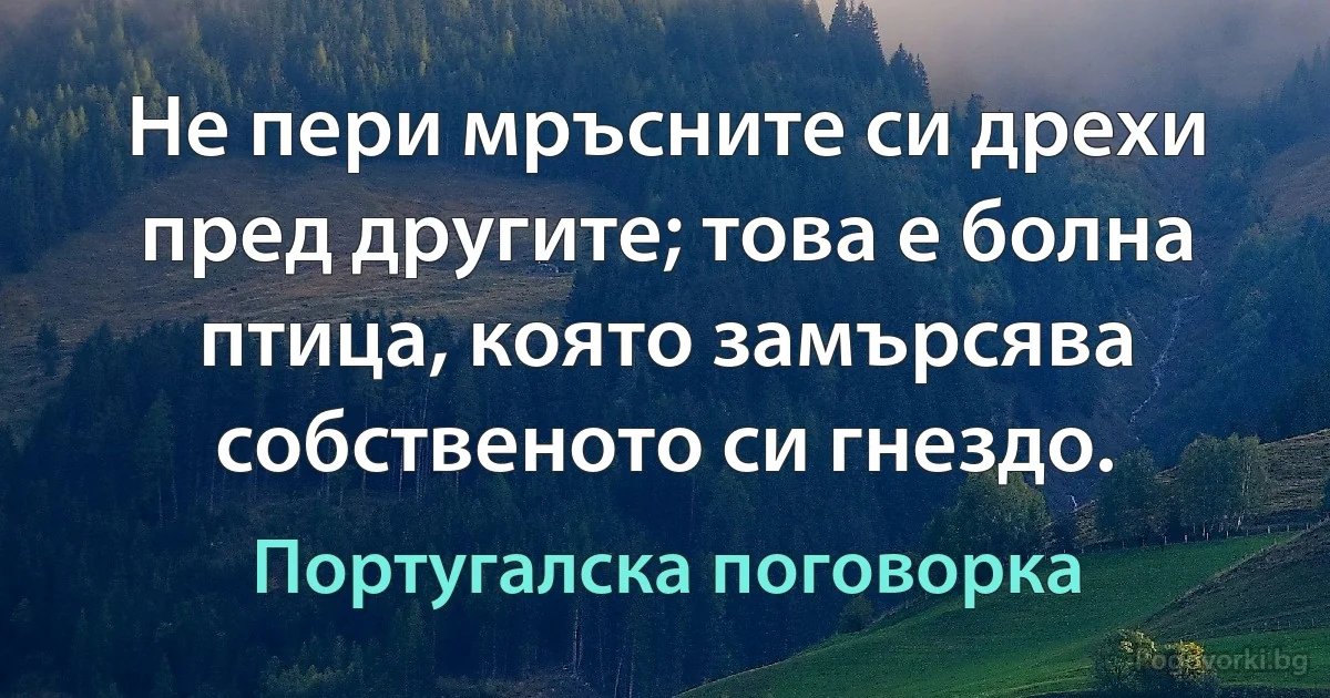 Не пери мръсните си дрехи пред другите; това е болна птица, която замърсява собственото си гнездо. (Португалска поговорка)