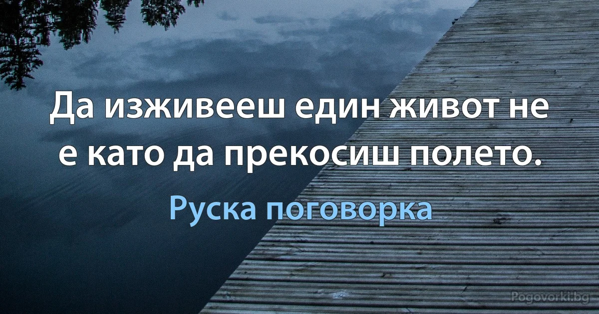 Да изживееш един живот не е като да прекосиш полето. (Руска поговорка)