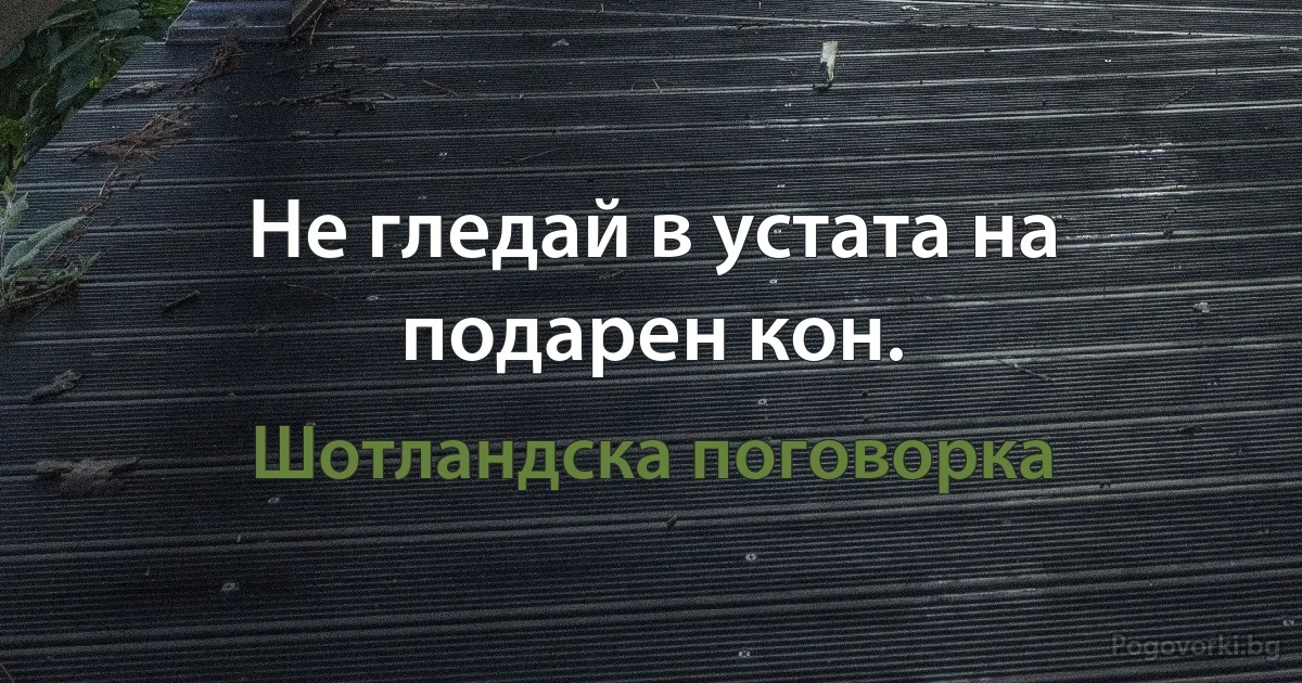 Не гледай в устата на подарен кон. (Шотландска поговорка)