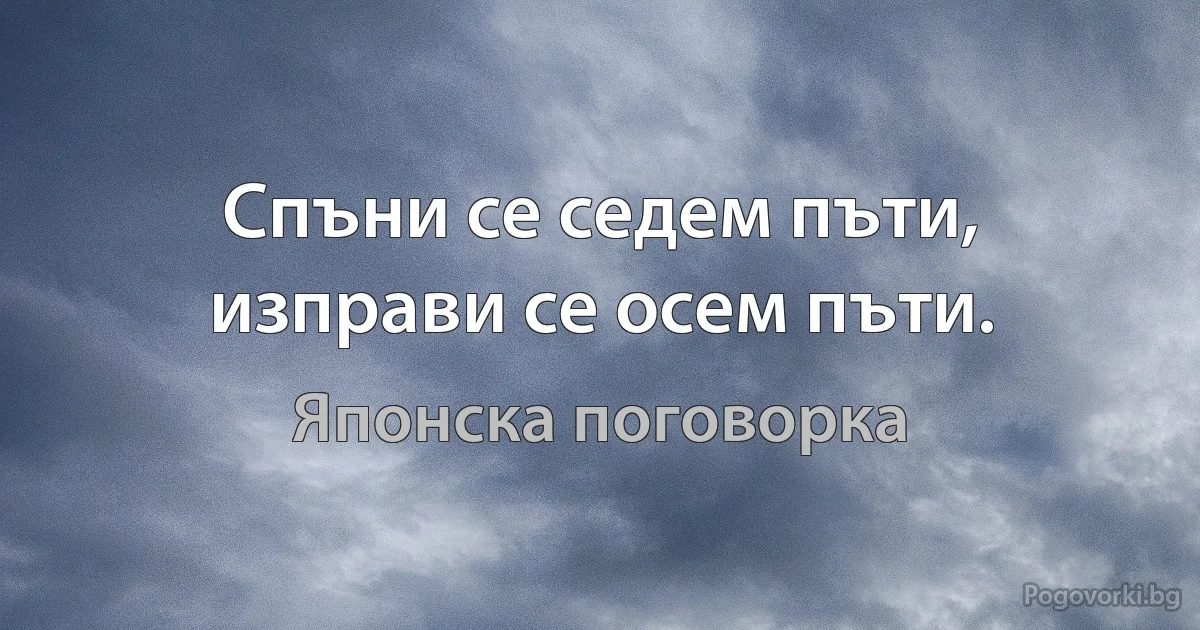 Спъни се седем пъти, изправи се осем пъти. (Японска поговорка)