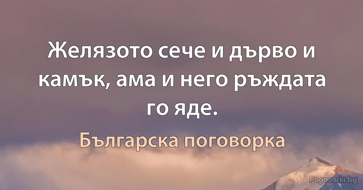 Желязото сече и дърво и камък, ама и него ръждата го яде. (Българска поговорка)