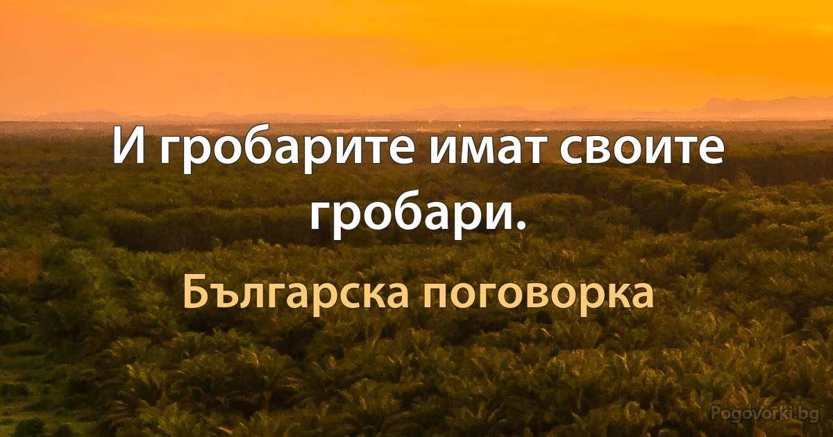 И гробарите имат своите гробари. (Българска поговорка)