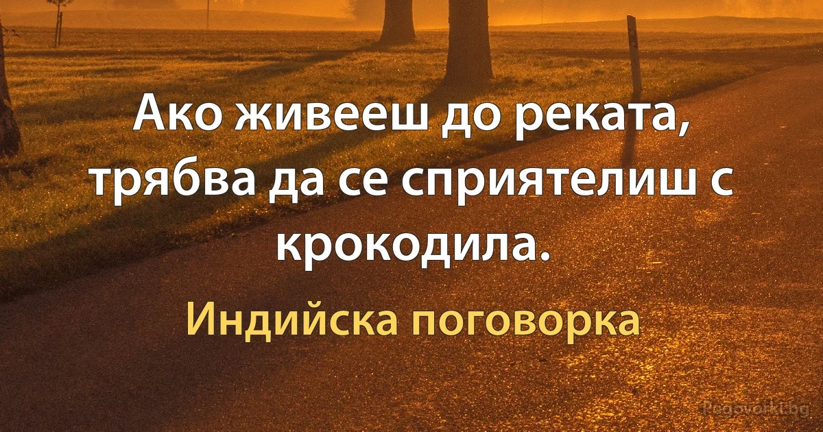 Ако живееш до реката, трябва да се сприятелиш с крокодила. (Индийска поговорка)