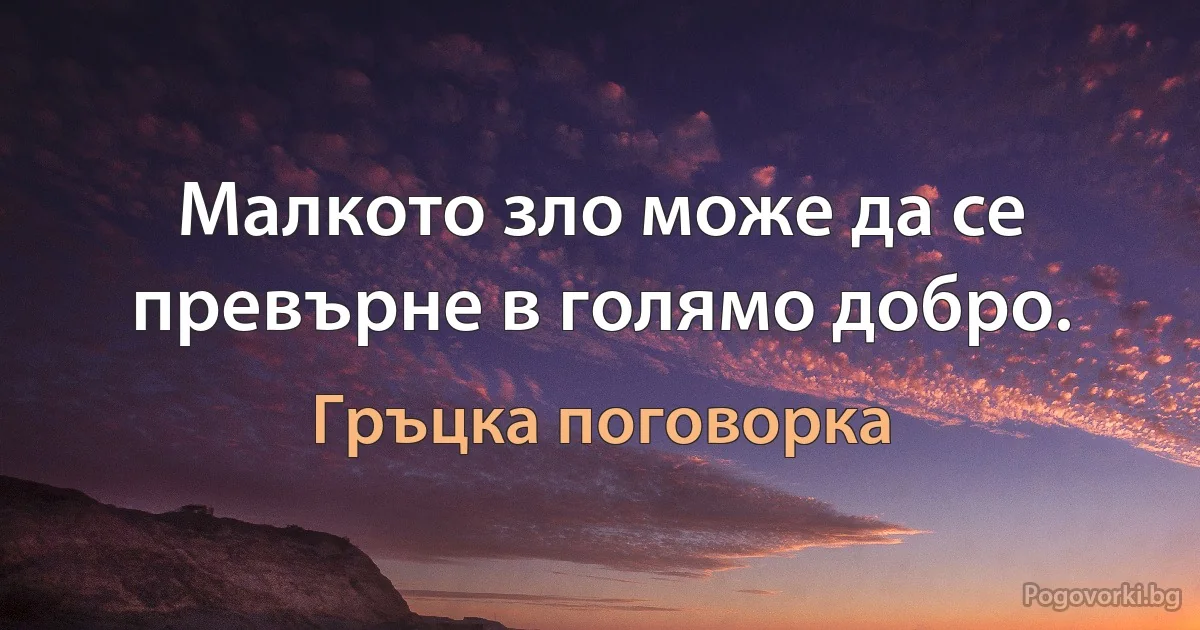 Малкото зло може да се превърне в голямо добро. (Гръцка поговорка)