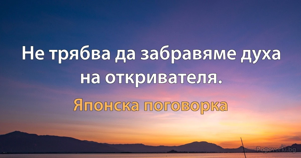 Не трябва да забравяме духа на откривателя. (Японска поговорка)