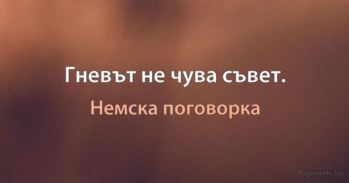 Гневът не чува съвет. (Немска поговорка)