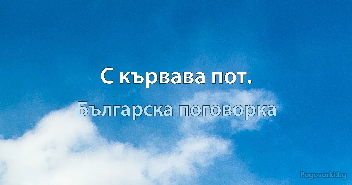 С кървава пот. (Българска поговорка)