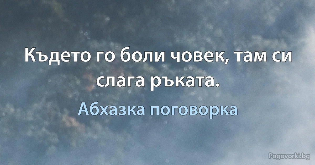 Където го боли човек, там си слага ръката. (Абхазка поговорка)