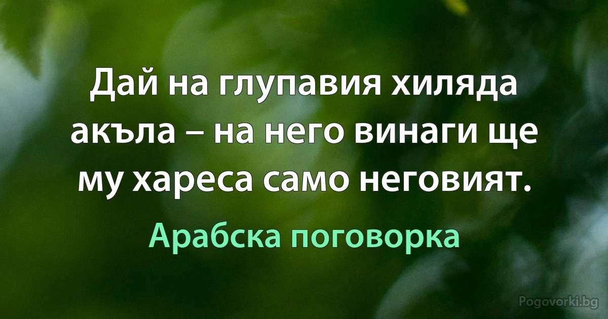 Дай на глупавия хиляда акъла – на него винаги ще му хареса само неговият. (Арабска поговорка)