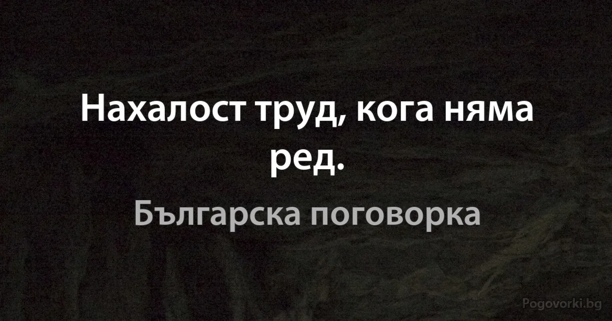 Нахалост труд, кога няма ред. (Българска поговорка)