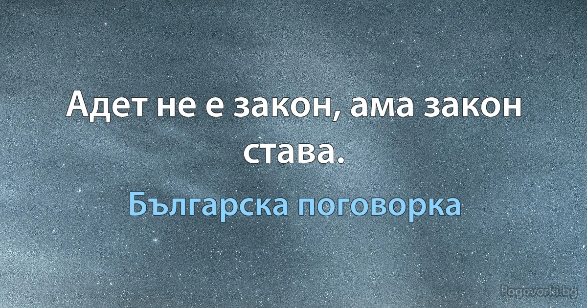 Адет не е закон, ама закон става. (Българска поговорка)