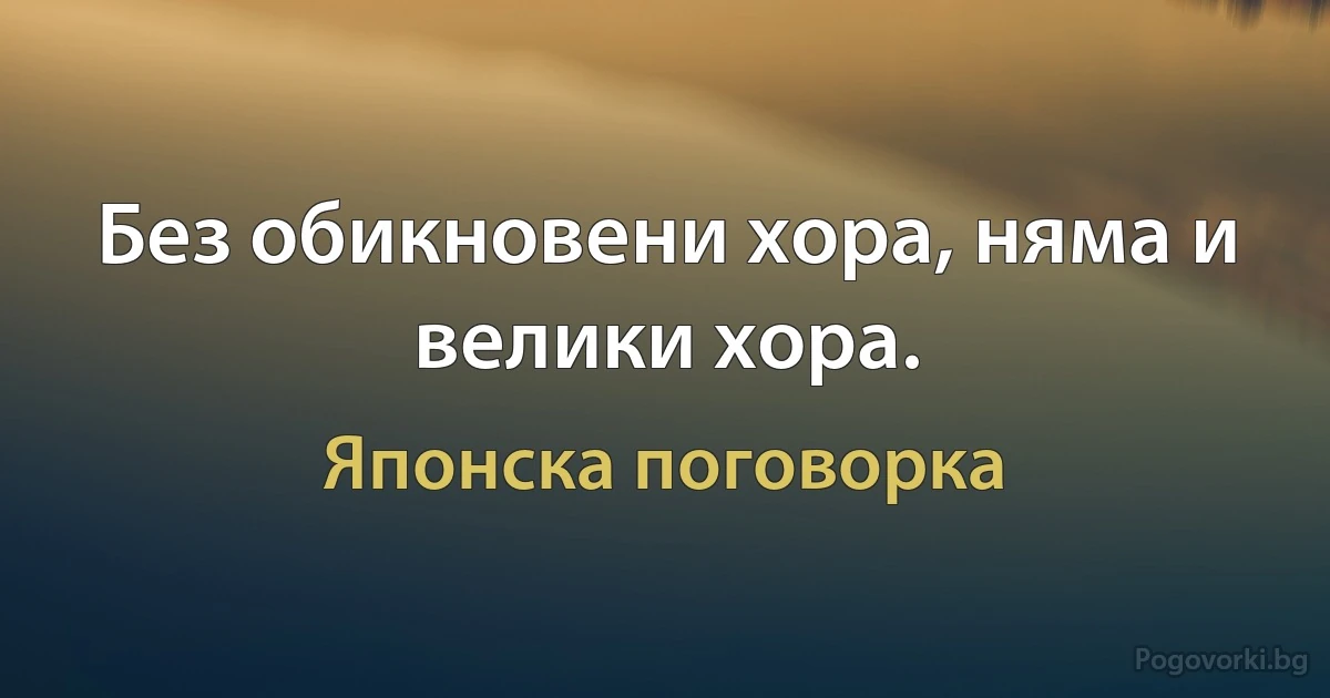 Без обикновени хора, няма и велики хора. (Японска поговорка)