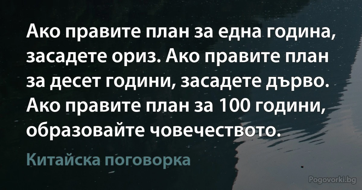 Ако правите план за една година, засадете ориз. Ако правите план за десет години, засадете дърво. Ако правите план за 100 години, образовайте човечеството. (Китайска поговорка)