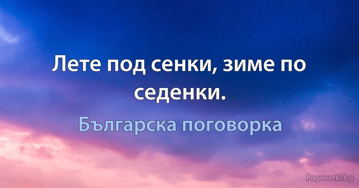 Лете под сенки, зиме по седенки. (Българска поговорка)