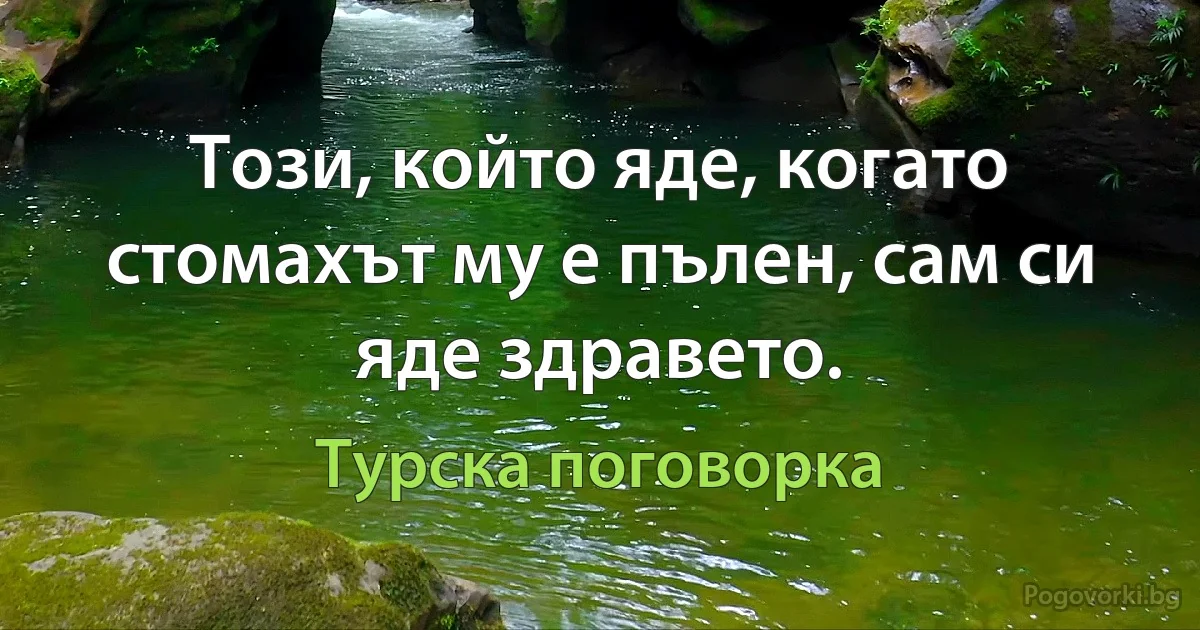 Този, който яде, когато стомахът му е пълен, сам си яде здравето. (Турска поговорка)