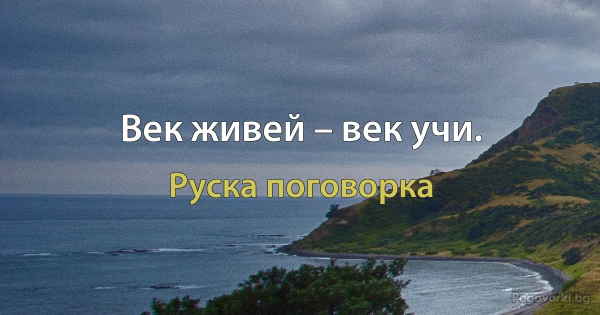Век живей – век учи. (Руска поговорка)