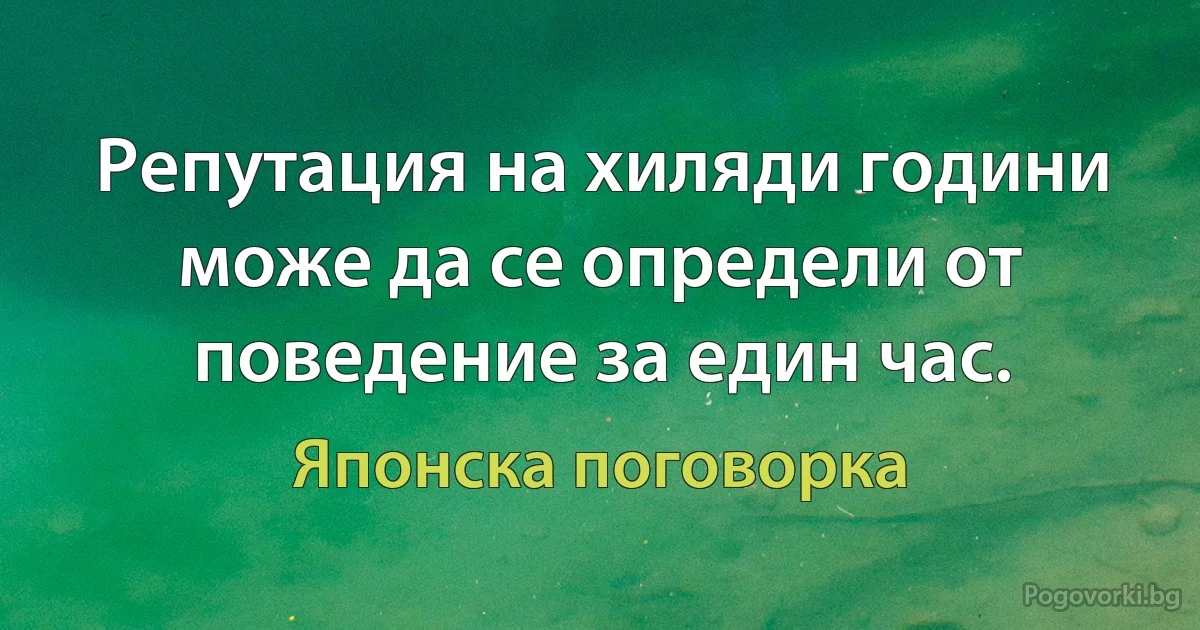 Репутация на хиляди години може да се определи от поведение за един час. (Японска поговорка)