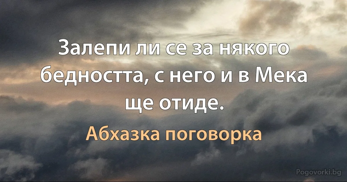 Залепи ли се за някого бедността, с него и в Мека ще отиде. (Абхазка поговорка)