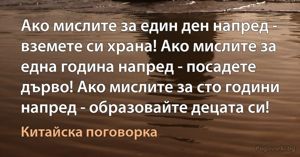 Ако мислите за един ден напред - вземете си храна! Ако мислите за една година напред - посадете дърво! Ако мислите за сто години напред - образовайте децата си! (Китайска поговорка)