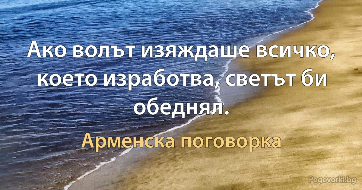 Ако волът изяждаше всичко, което изработва, светът би обеднял. (Арменска поговорка)