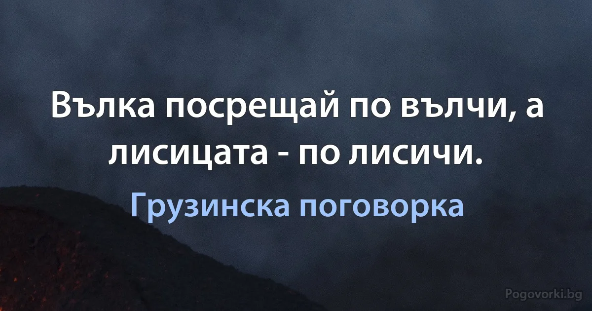 Вълка посрещай по вълчи, а лисицата - по лисичи. (Грузинска поговорка)