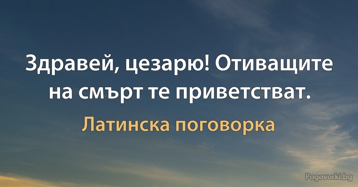 Здравей, цезарю! Отиващите на смърт те приветстват. (Латинска поговорка)