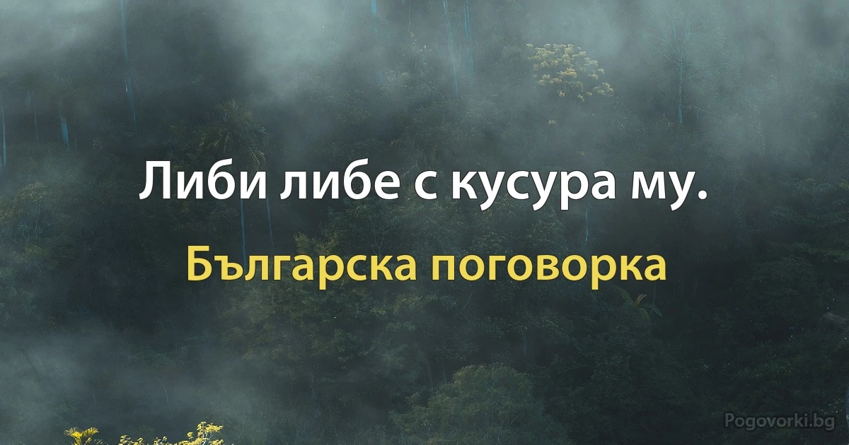 Либи либе с кусура му. (Българска поговорка)
