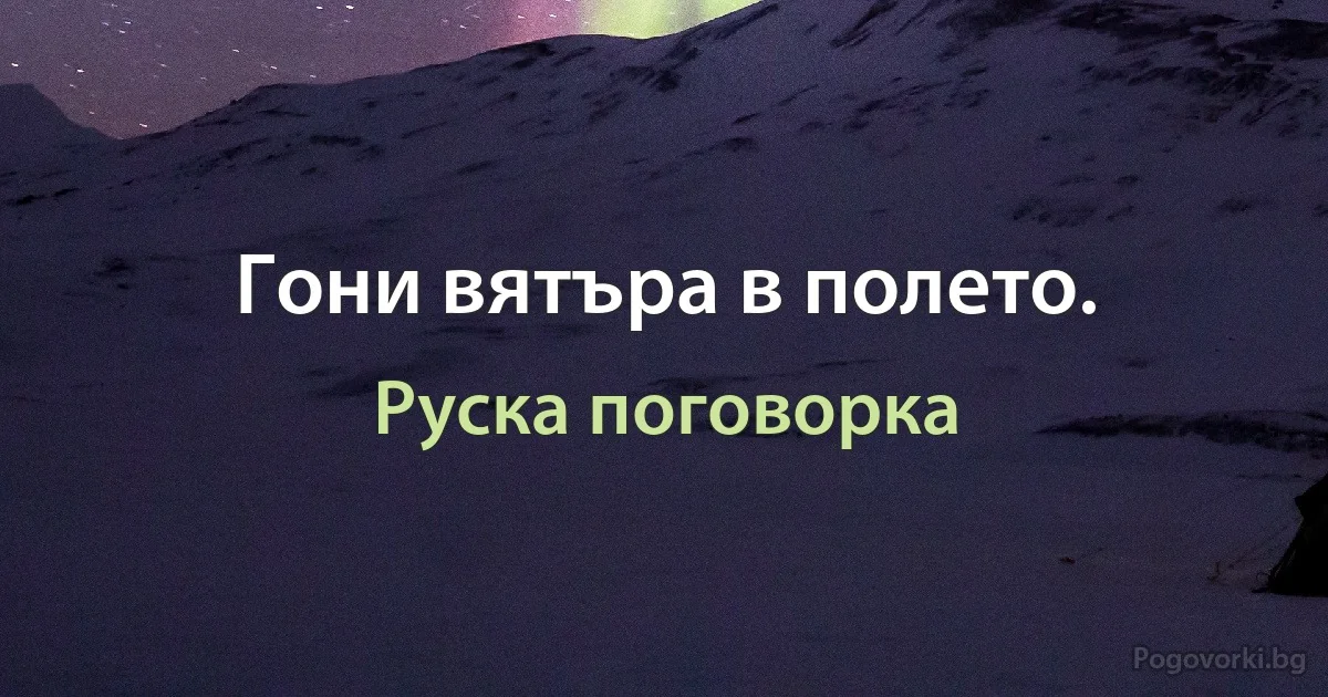 Гони вятъра в полето. (Руска поговорка)