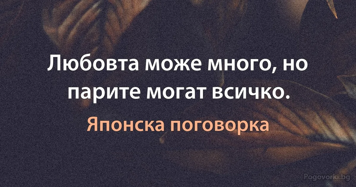 Любовта може много, но парите могат всичко. (Японска поговорка)