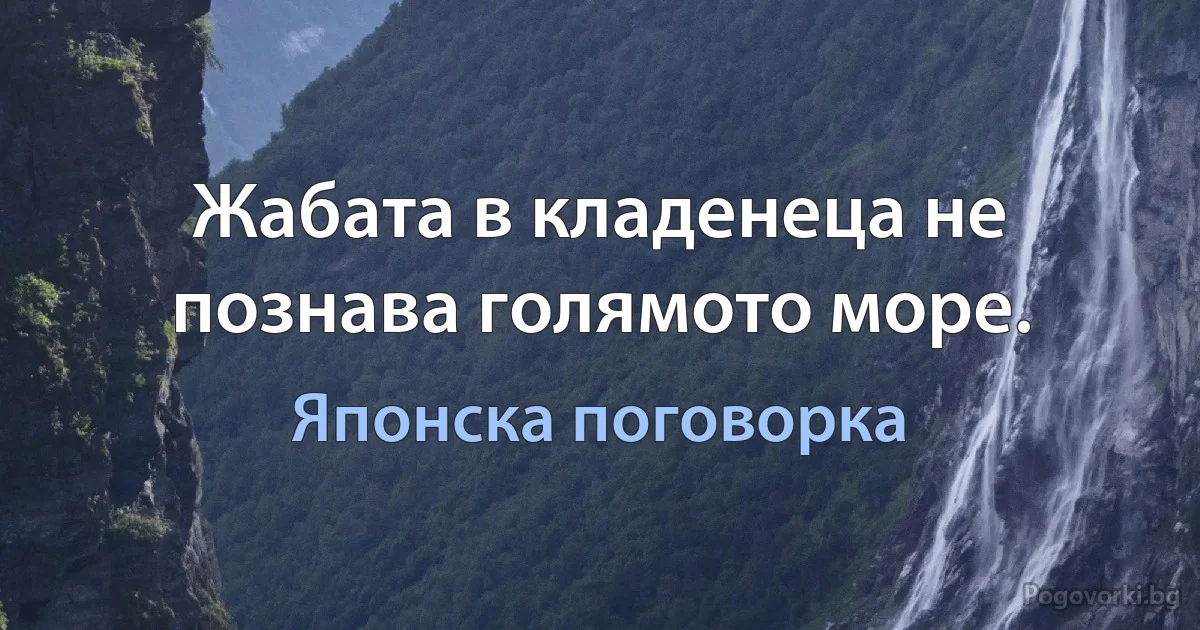 Жабата в кладенеца не познава голямото море. (Японска поговорка)