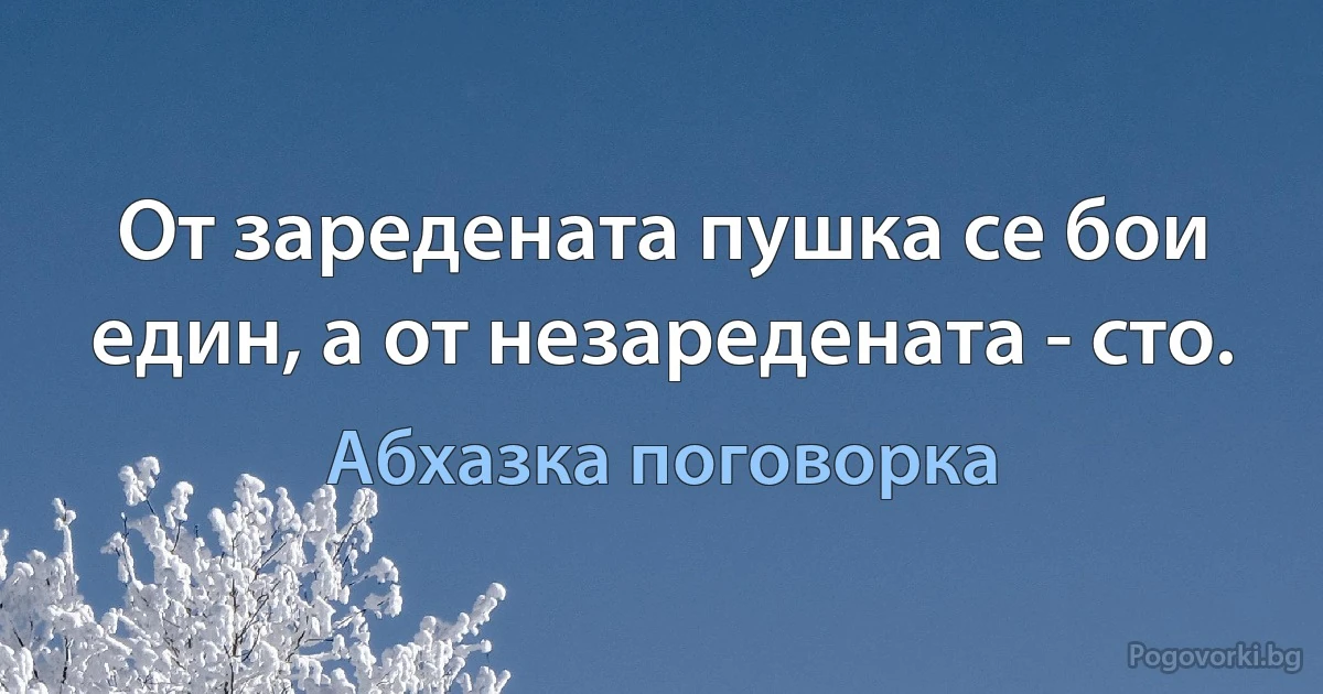 От заредената пушка се бои един, а от незаредената - сто. (Абхазка поговорка)